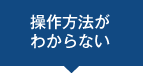 操作方法がわからない