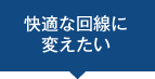 快適な回線に変えたい