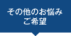 その他のお悩み・ご希望
